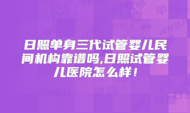 日照单身三代试管婴儿民间机构靠谱吗,日照试管婴儿医院怎么样！