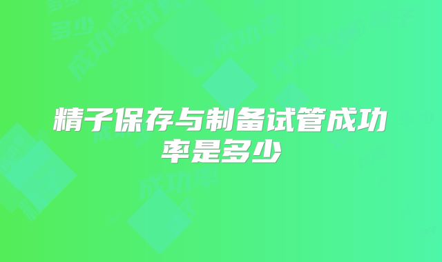精子保存与制备试管成功率是多少