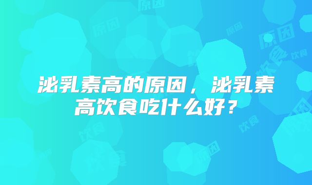 泌乳素高的原因，泌乳素高饮食吃什么好？