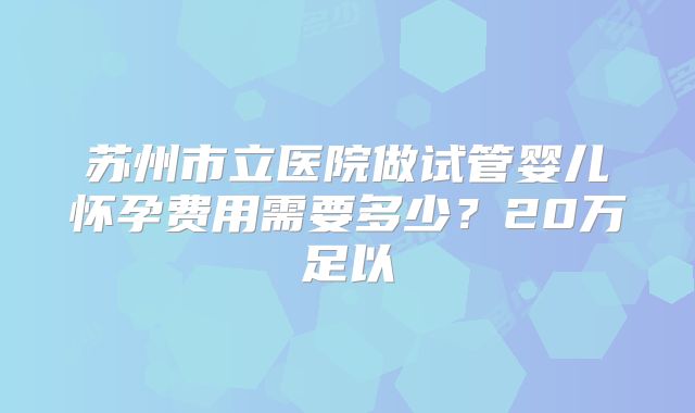 苏州市立医院做试管婴儿怀孕费用需要多少?20万足以