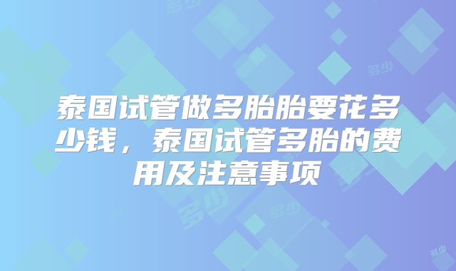 泰国试管做多胎胎要花多少钱,泰国试管多胎的费用及注意事项