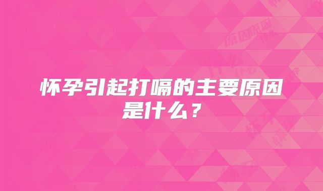 怀孕引起打嗝的主要原因是什么？