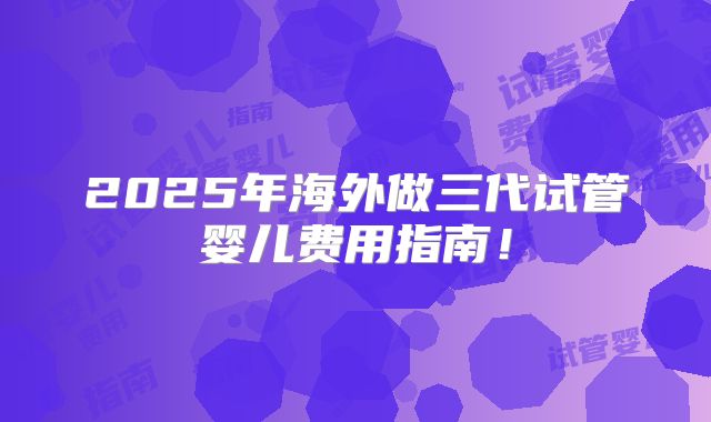 2025年海外做三代试管婴儿费用指南！