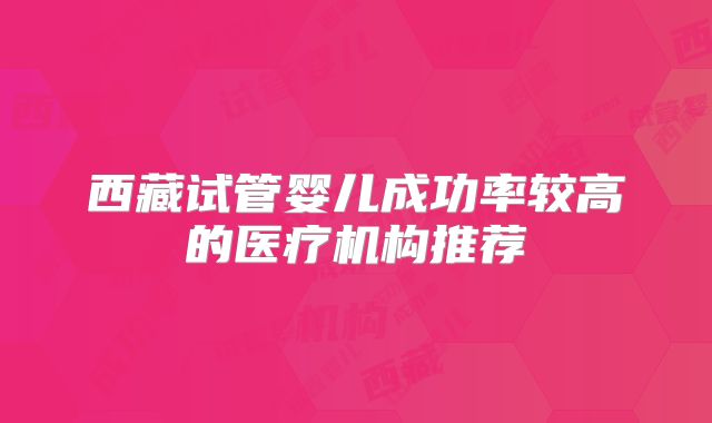 西藏试管婴儿成功率较高的医疗机构推荐