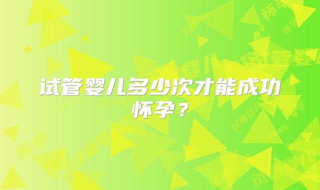 试管婴儿多少次才能成功怀孕？