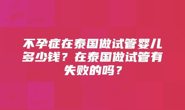 不孕症在泰国做试管婴儿多少钱?在泰国做试管有失败的吗?
