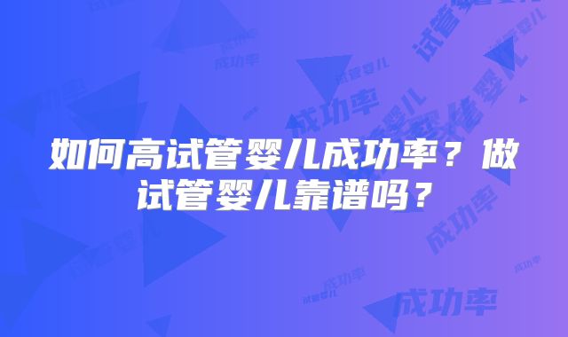 如何高试管婴儿成功率?做试管婴儿靠谱吗?
