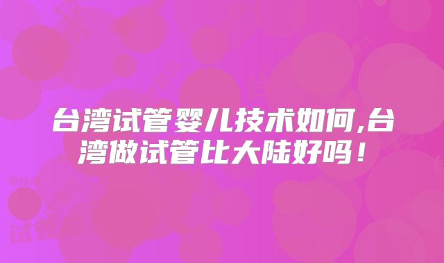 台湾试管婴儿技术如何,台湾做试管比大陆好吗！