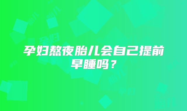 孕妇熬夜胎儿会自己提前早睡吗？