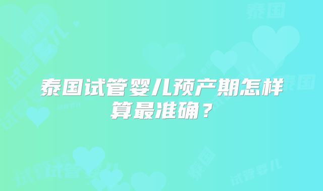 泰国试管婴儿预产期怎样算最准确？