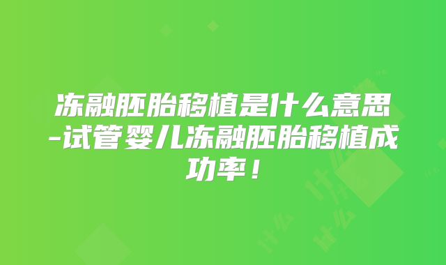 冻融胚胎移植是什么意思-试管婴儿冻融胚胎移植成功率!