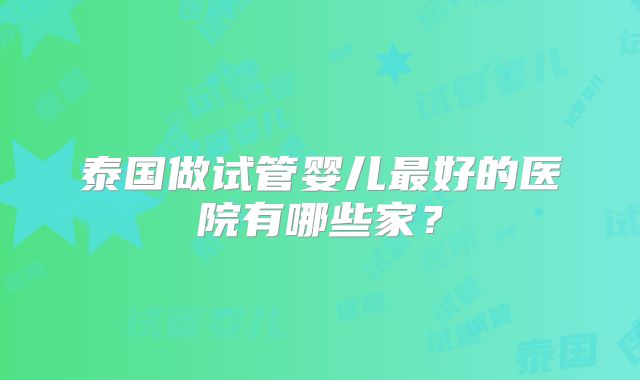 泰国做试管婴儿最好的医院有哪些家？