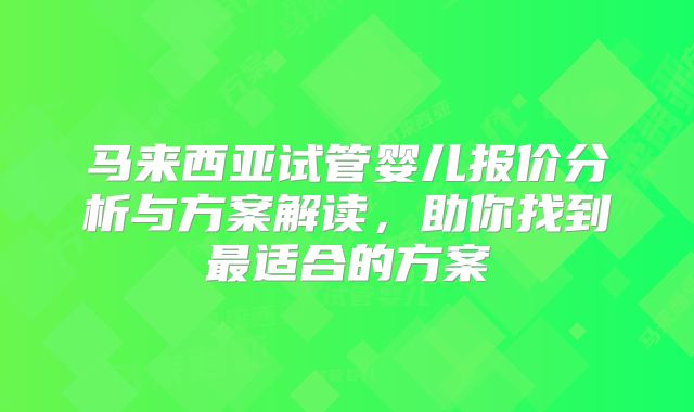 马来西亚试管婴儿报价分析与方案解读，助你找到最适合的方案