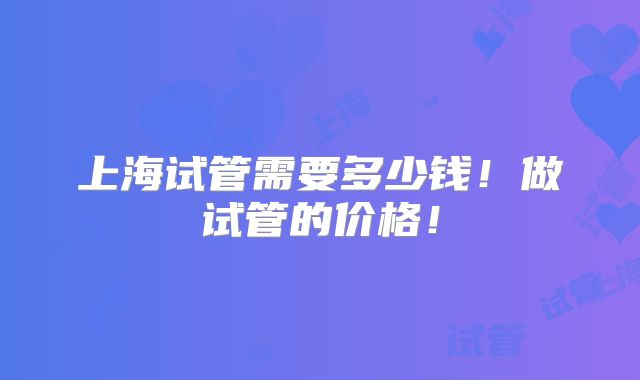 上海试管需要多少钱！做试管的价格！