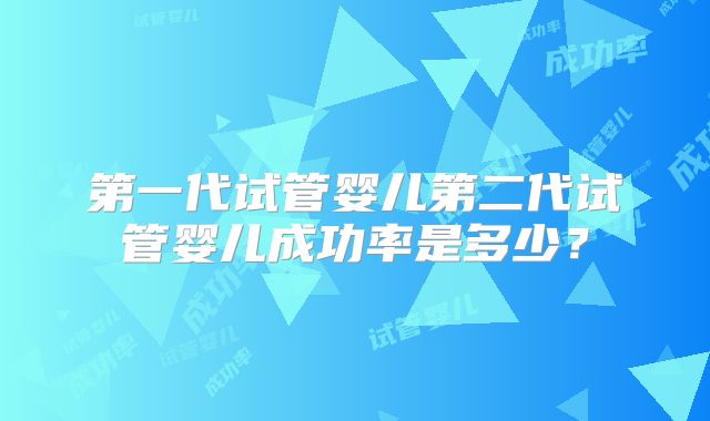 第一代试管婴儿第二代试管婴儿成功率是多少？