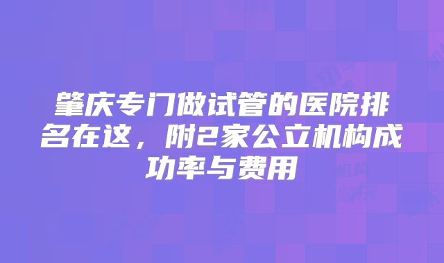 肇庆专门做试管的医院排名在这，附2家公立机构成功率与费用