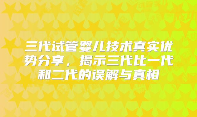 三代试管婴儿技术真实优势分享,揭示三代比一代和二代的误解与真相