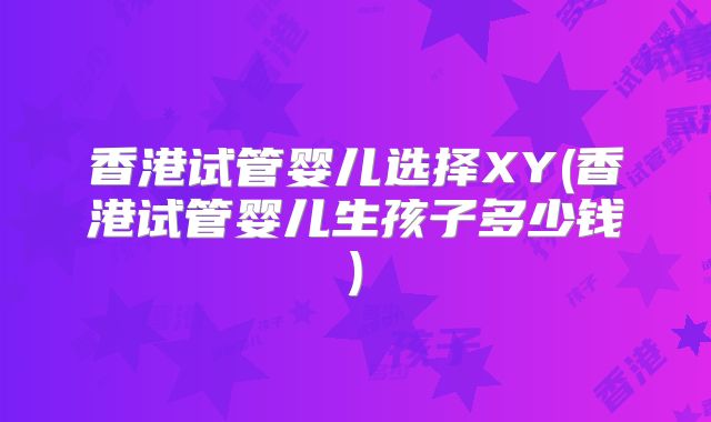 香港试管婴儿选择XY(香港试管婴儿生孩子多少钱)