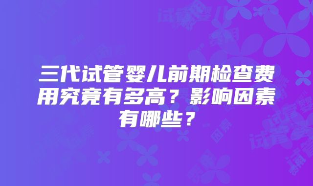 三代试管婴儿前期检查费用究竟有多高?影响因素有哪些?