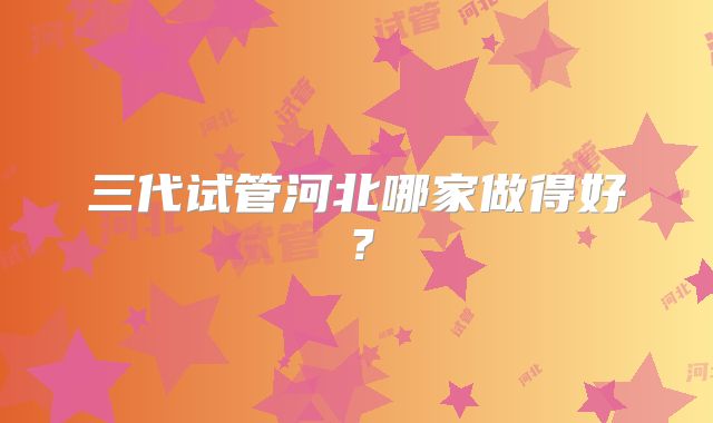 三代试管河北哪家做得好?