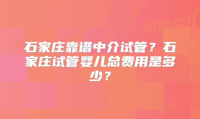 石家庄靠谱中介试管？石家庄试管婴儿总费用是多少？