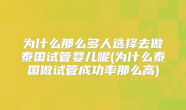 为什么那么多人选择去做泰国试管婴儿呢(为什么泰国做试管成功率那么高)
