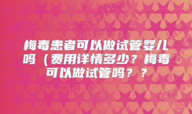 梅毒患者可以做试管婴儿吗(费用详情多少?梅毒可以做试管吗??