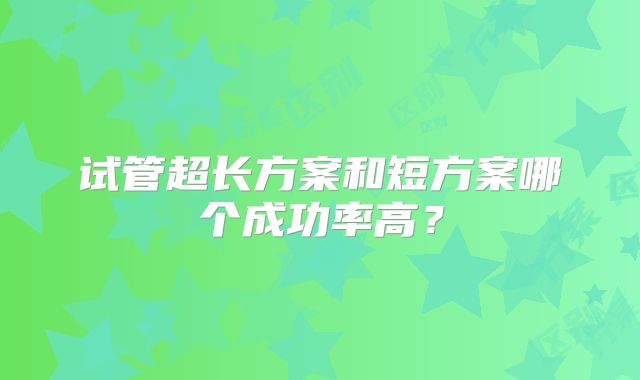 试管超长方案和短方案哪个成功率高？
