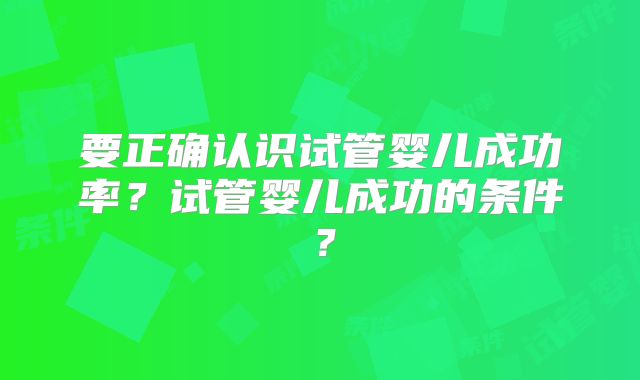 要正确认识试管婴儿成功率？试管婴儿成功的条件？