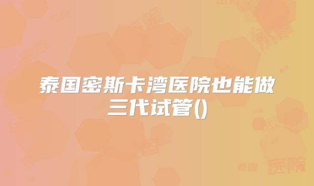 泰国密斯卡湾医院也能做三代试管()