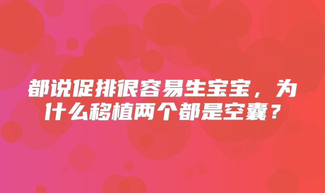 都说促排很容易生宝宝,为什么移植两个都是空囊?