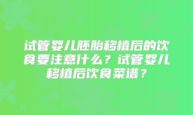 试管婴儿胚胎移植后的饮食要注意什么？试管婴儿移植后饮食菜谱？