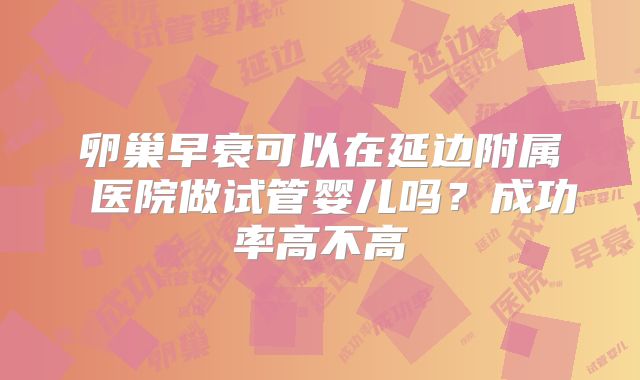 卵巢早衰可以在延边附属 医院做试管婴儿吗？成功率高不高