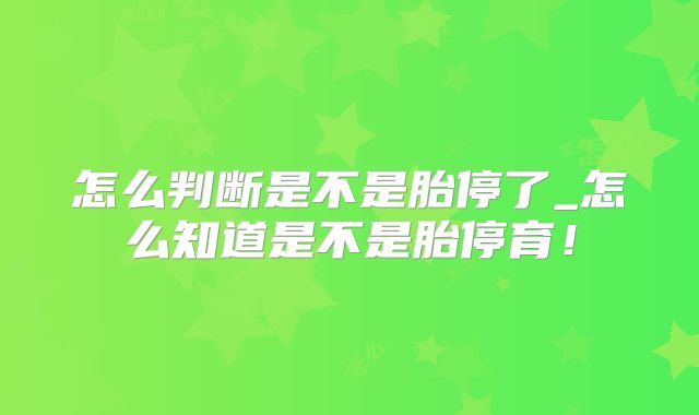 怎么判断是不是胎停了_怎么知道是不是胎停育!