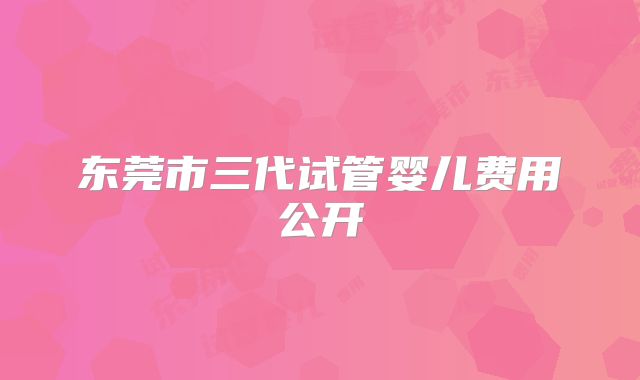 东莞市三代试管婴儿费用公开