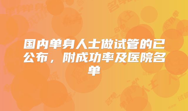 国内单身人士做试管的已公布，附成功率及医院名单