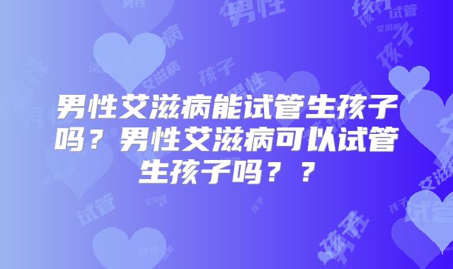 男性艾滋病能试管生孩子吗?男性艾滋病可以试管生孩子吗??