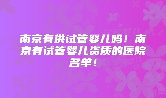 南京有供试管婴儿吗!南京有试管婴儿资质的医院名单!