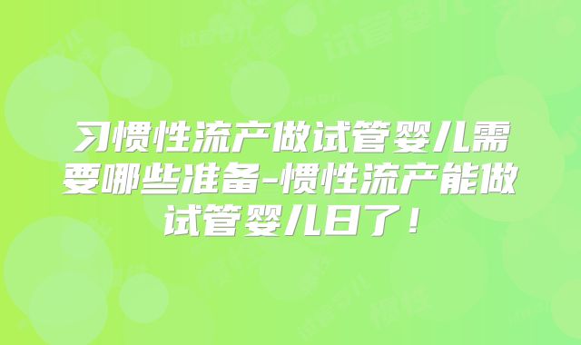 习惯性流产做试管婴儿需要哪些准备-惯性流产能做试管婴儿日了！