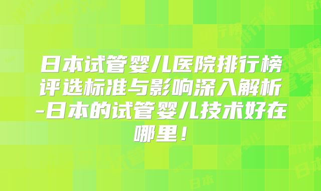 日本试管婴儿医院排行榜评选标准与影响深入解析-日本的试管婴儿技术好在哪里！