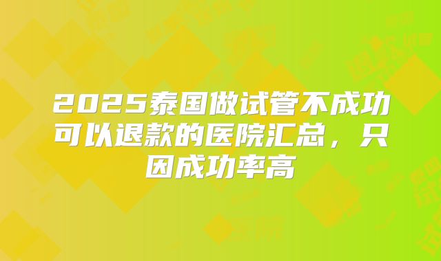 2025泰国做试管不成功可以退款的医院汇总,只因成功率高