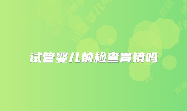 试管婴儿前检查胃镜吗