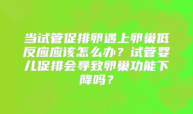 当试管促排卵遇上卵巢低反应应该怎么办?试管婴儿促排会导致卵巢功能下降吗?