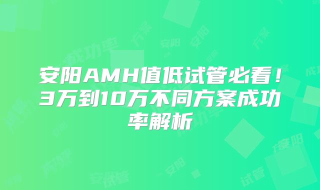 安阳AMH值低试管必看！3万到10万不同方案成功率解析