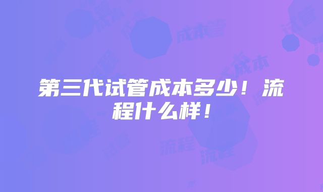 第三代试管成本多少！流程什么样！