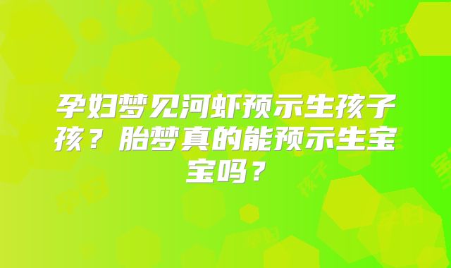 孕妇梦见河虾预示生孩子孩？胎梦真的能预示生宝宝吗？