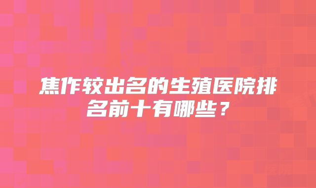 焦作较出名的生殖医院排名前十有哪些?
