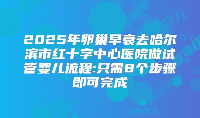 2025年卵巢早衰去哈尔滨市红十字中心医院做试管婴儿流程:只需8个步骤即可完成