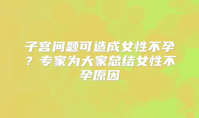 子宫问题可造成女性不孕?专家为大家总结女性不孕原因