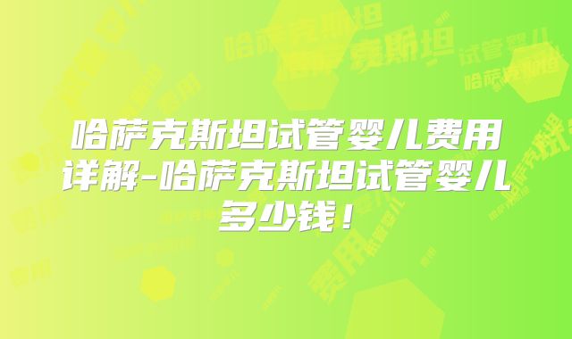 哈萨克斯坦试管婴儿费用详解-哈萨克斯坦试管婴儿多少钱!